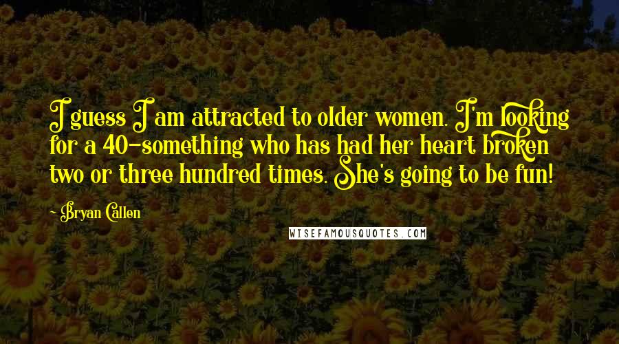 Bryan Callen Quotes: I guess I am attracted to older women. I'm looking for a 40-something who has had her heart broken two or three hundred times. She's going to be fun!