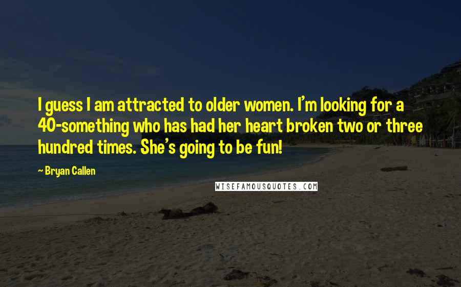 Bryan Callen Quotes: I guess I am attracted to older women. I'm looking for a 40-something who has had her heart broken two or three hundred times. She's going to be fun!