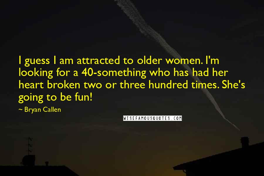 Bryan Callen Quotes: I guess I am attracted to older women. I'm looking for a 40-something who has had her heart broken two or three hundred times. She's going to be fun!