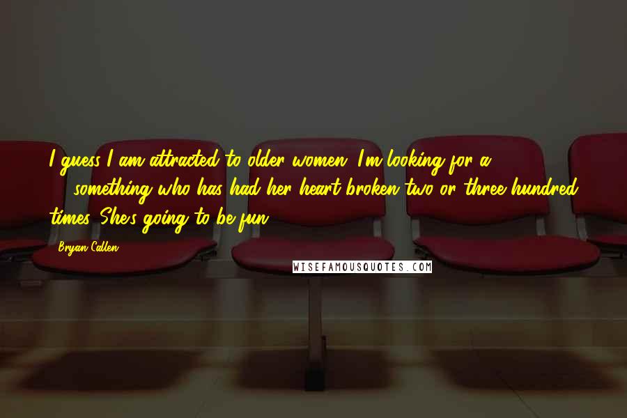 Bryan Callen Quotes: I guess I am attracted to older women. I'm looking for a 40-something who has had her heart broken two or three hundred times. She's going to be fun!