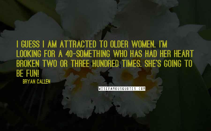 Bryan Callen Quotes: I guess I am attracted to older women. I'm looking for a 40-something who has had her heart broken two or three hundred times. She's going to be fun!