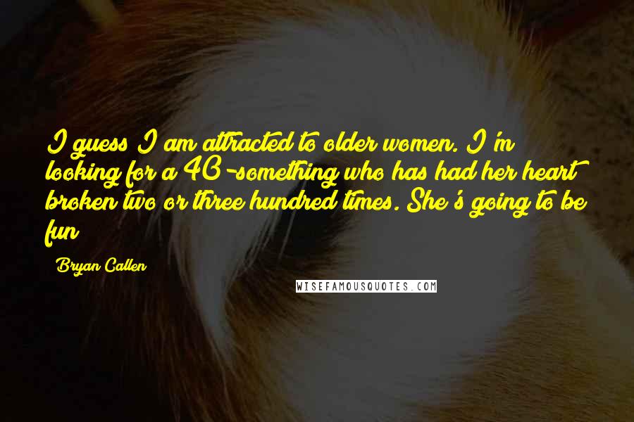 Bryan Callen Quotes: I guess I am attracted to older women. I'm looking for a 40-something who has had her heart broken two or three hundred times. She's going to be fun!