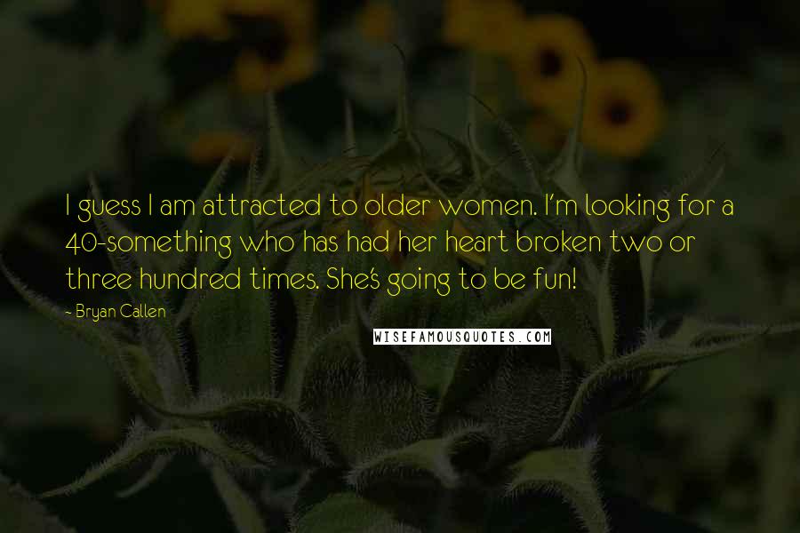 Bryan Callen Quotes: I guess I am attracted to older women. I'm looking for a 40-something who has had her heart broken two or three hundred times. She's going to be fun!