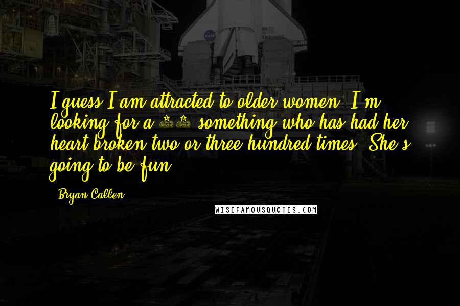 Bryan Callen Quotes: I guess I am attracted to older women. I'm looking for a 40-something who has had her heart broken two or three hundred times. She's going to be fun!