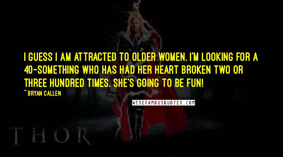 Bryan Callen Quotes: I guess I am attracted to older women. I'm looking for a 40-something who has had her heart broken two or three hundred times. She's going to be fun!