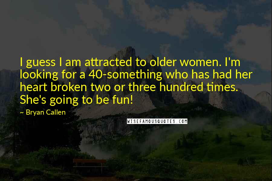 Bryan Callen Quotes: I guess I am attracted to older women. I'm looking for a 40-something who has had her heart broken two or three hundred times. She's going to be fun!