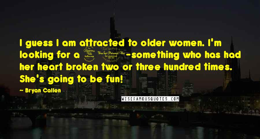 Bryan Callen Quotes: I guess I am attracted to older women. I'm looking for a 40-something who has had her heart broken two or three hundred times. She's going to be fun!