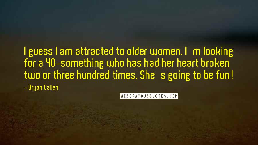 Bryan Callen Quotes: I guess I am attracted to older women. I'm looking for a 40-something who has had her heart broken two or three hundred times. She's going to be fun!