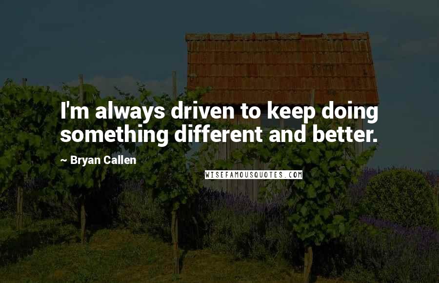 Bryan Callen Quotes: I'm always driven to keep doing something different and better.