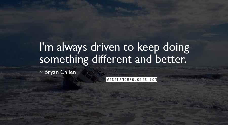 Bryan Callen Quotes: I'm always driven to keep doing something different and better.