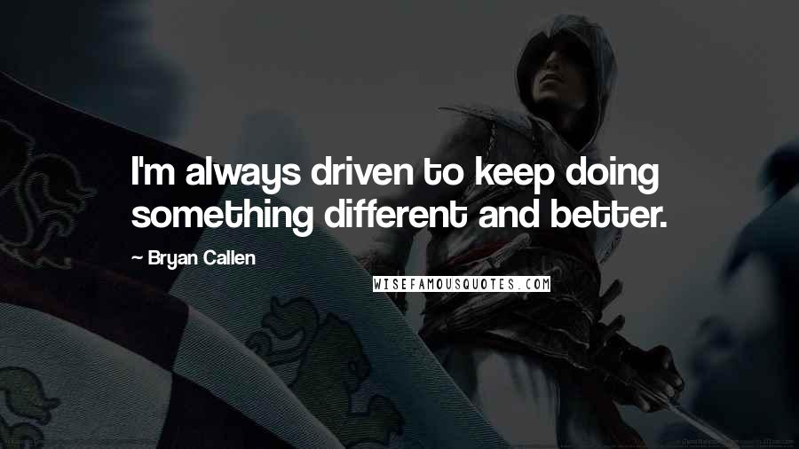 Bryan Callen Quotes: I'm always driven to keep doing something different and better.