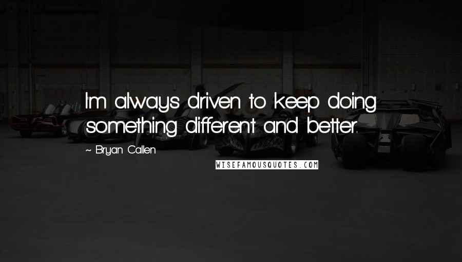 Bryan Callen Quotes: I'm always driven to keep doing something different and better.