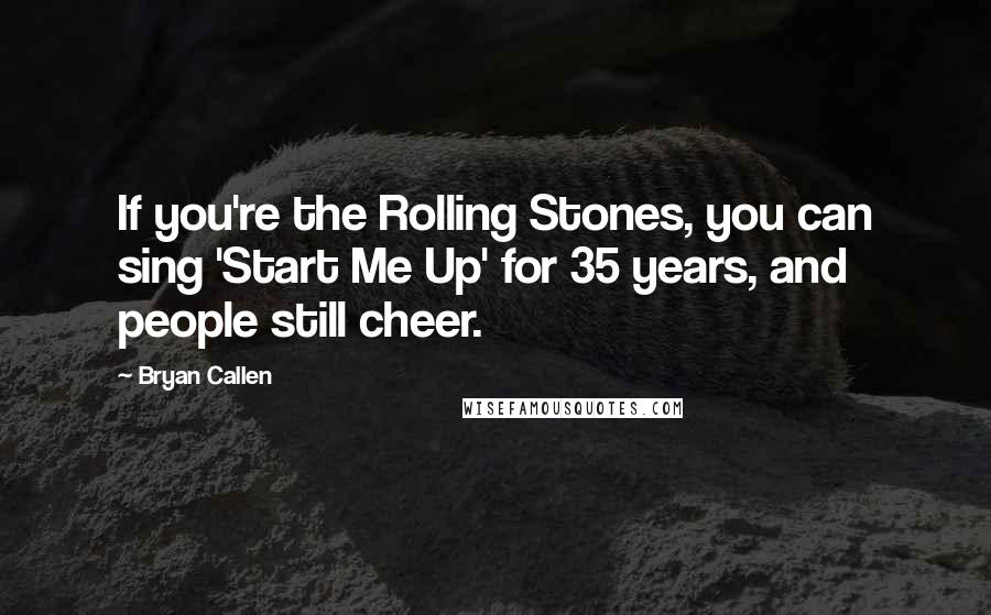 Bryan Callen Quotes: If you're the Rolling Stones, you can sing 'Start Me Up' for 35 years, and people still cheer.