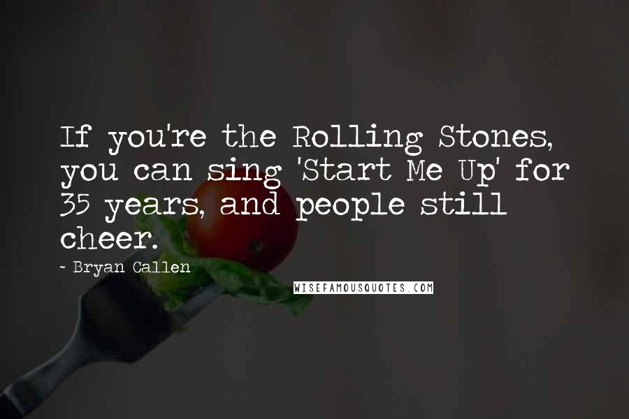 Bryan Callen Quotes: If you're the Rolling Stones, you can sing 'Start Me Up' for 35 years, and people still cheer.