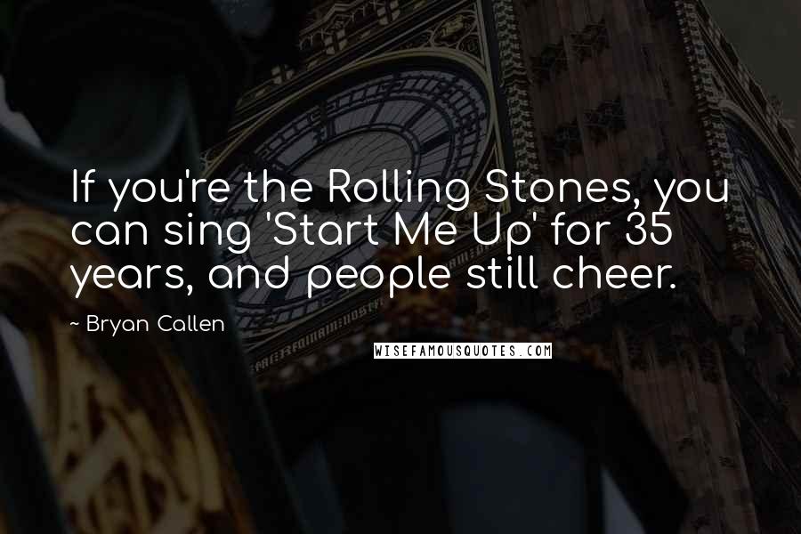 Bryan Callen Quotes: If you're the Rolling Stones, you can sing 'Start Me Up' for 35 years, and people still cheer.
