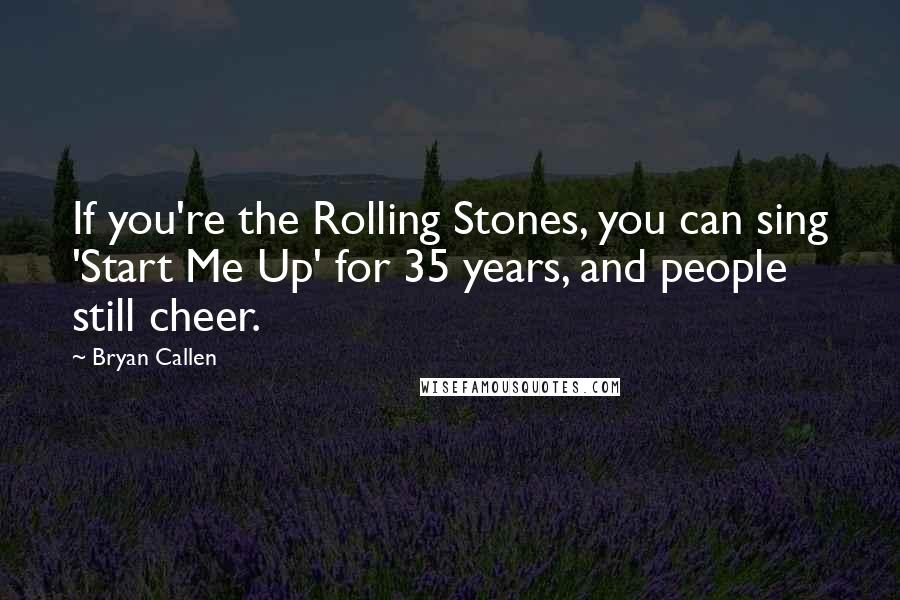 Bryan Callen Quotes: If you're the Rolling Stones, you can sing 'Start Me Up' for 35 years, and people still cheer.