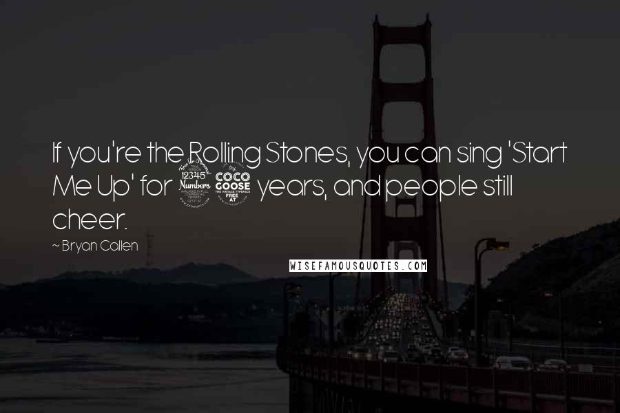 Bryan Callen Quotes: If you're the Rolling Stones, you can sing 'Start Me Up' for 35 years, and people still cheer.