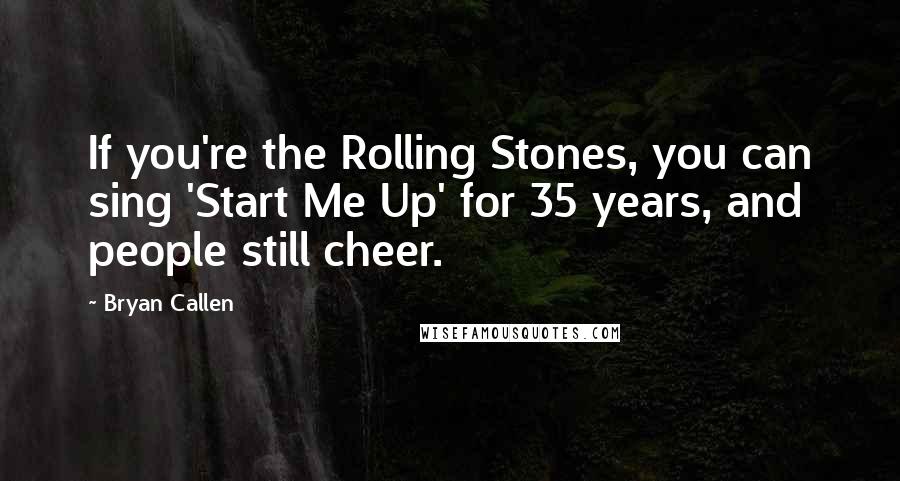 Bryan Callen Quotes: If you're the Rolling Stones, you can sing 'Start Me Up' for 35 years, and people still cheer.