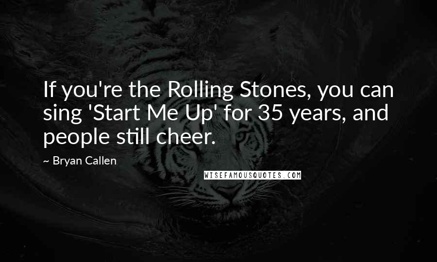 Bryan Callen Quotes: If you're the Rolling Stones, you can sing 'Start Me Up' for 35 years, and people still cheer.