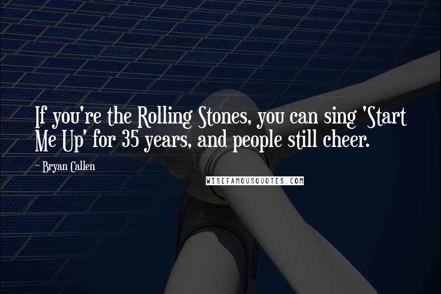 Bryan Callen Quotes: If you're the Rolling Stones, you can sing 'Start Me Up' for 35 years, and people still cheer.