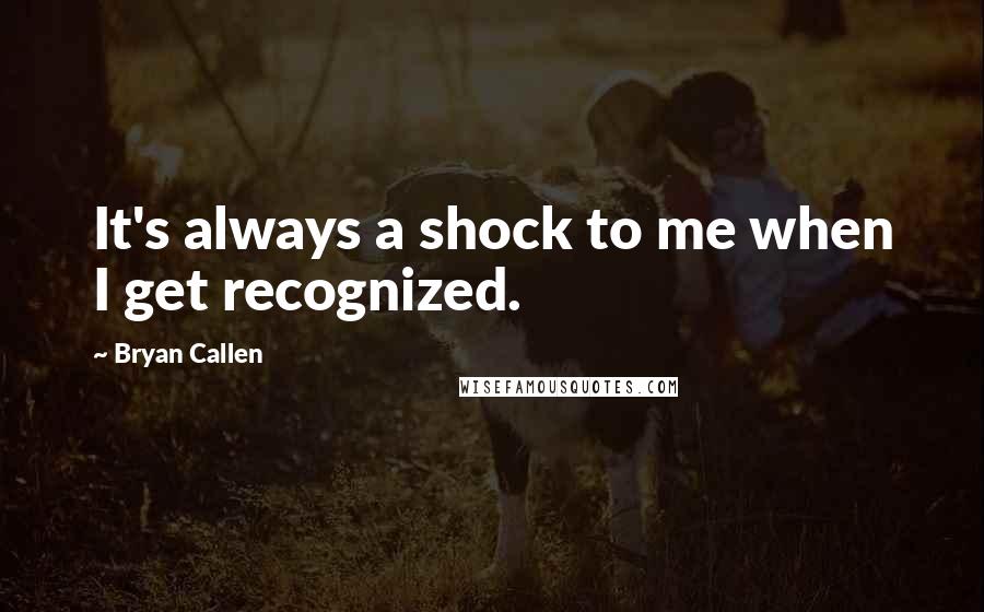 Bryan Callen Quotes: It's always a shock to me when I get recognized.