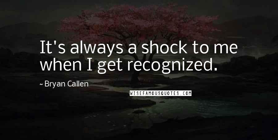 Bryan Callen Quotes: It's always a shock to me when I get recognized.