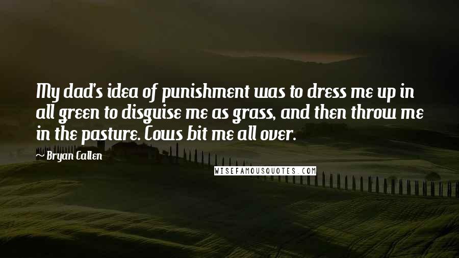 Bryan Callen Quotes: My dad's idea of punishment was to dress me up in all green to disguise me as grass, and then throw me in the pasture. Cows bit me all over.