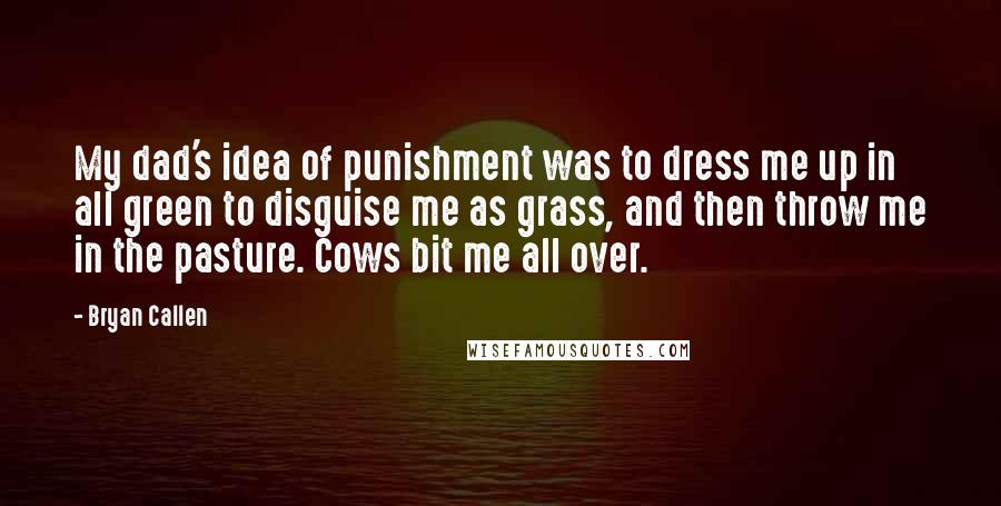 Bryan Callen Quotes: My dad's idea of punishment was to dress me up in all green to disguise me as grass, and then throw me in the pasture. Cows bit me all over.