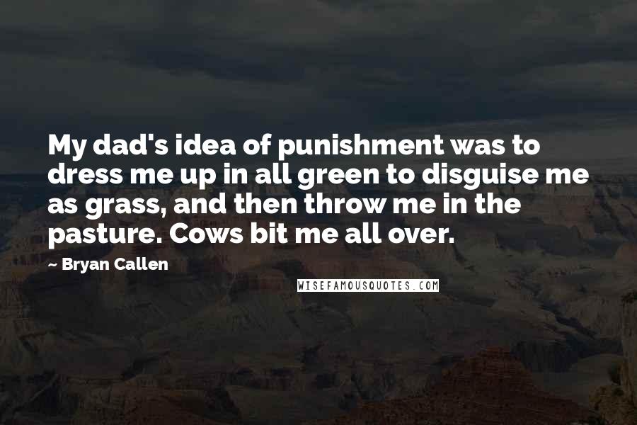 Bryan Callen Quotes: My dad's idea of punishment was to dress me up in all green to disguise me as grass, and then throw me in the pasture. Cows bit me all over.