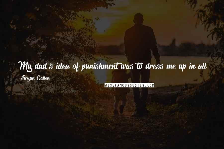 Bryan Callen Quotes: My dad's idea of punishment was to dress me up in all green to disguise me as grass, and then throw me in the pasture. Cows bit me all over.