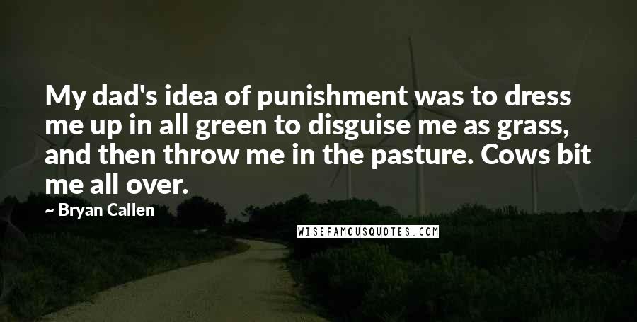 Bryan Callen Quotes: My dad's idea of punishment was to dress me up in all green to disguise me as grass, and then throw me in the pasture. Cows bit me all over.