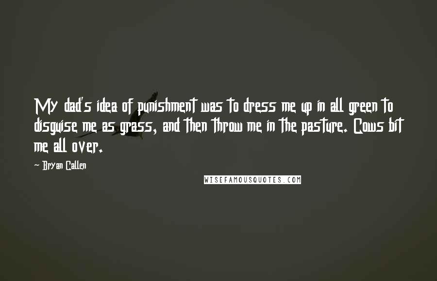 Bryan Callen Quotes: My dad's idea of punishment was to dress me up in all green to disguise me as grass, and then throw me in the pasture. Cows bit me all over.