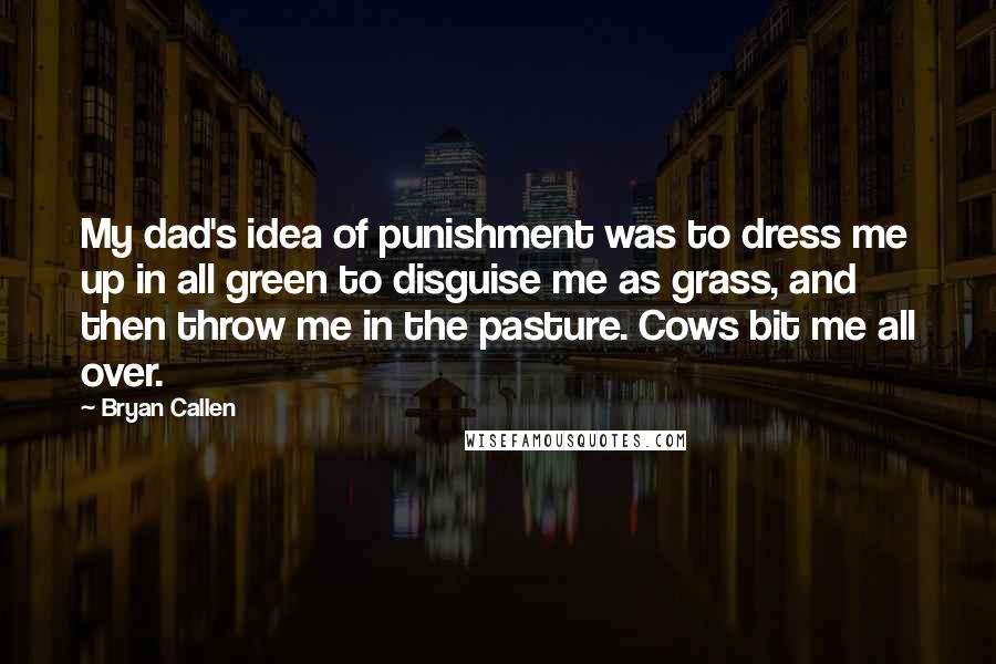 Bryan Callen Quotes: My dad's idea of punishment was to dress me up in all green to disguise me as grass, and then throw me in the pasture. Cows bit me all over.