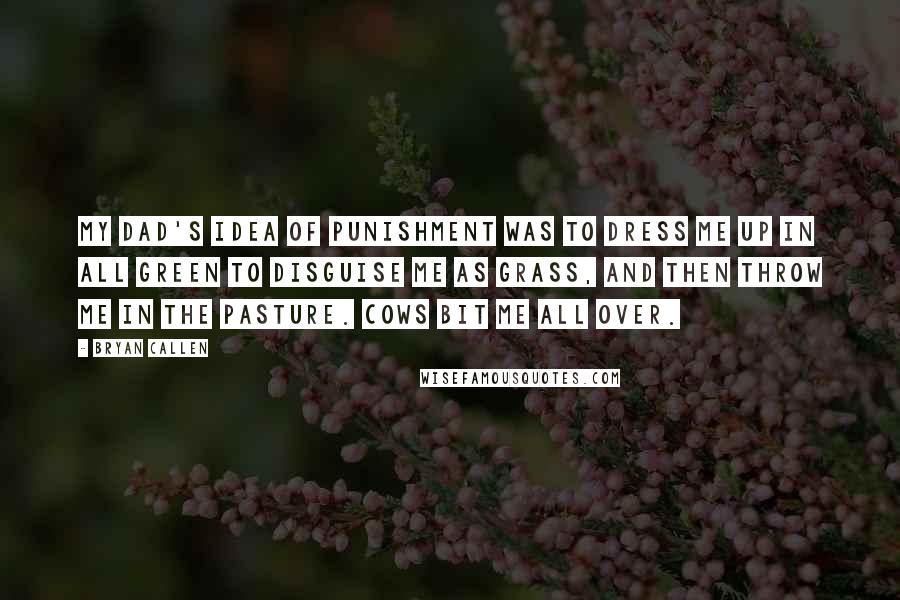 Bryan Callen Quotes: My dad's idea of punishment was to dress me up in all green to disguise me as grass, and then throw me in the pasture. Cows bit me all over.