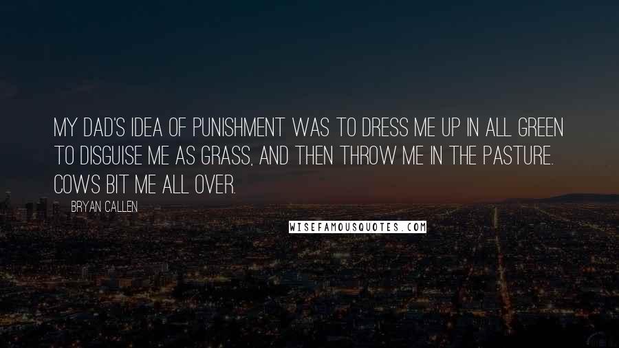 Bryan Callen Quotes: My dad's idea of punishment was to dress me up in all green to disguise me as grass, and then throw me in the pasture. Cows bit me all over.