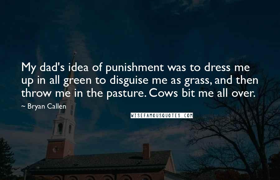 Bryan Callen Quotes: My dad's idea of punishment was to dress me up in all green to disguise me as grass, and then throw me in the pasture. Cows bit me all over.