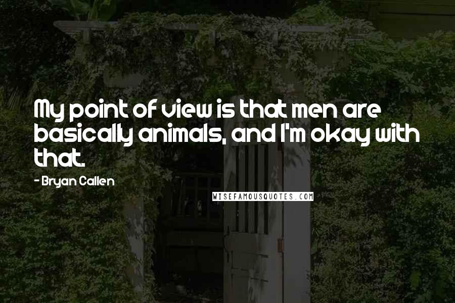 Bryan Callen Quotes: My point of view is that men are basically animals, and I'm okay with that.