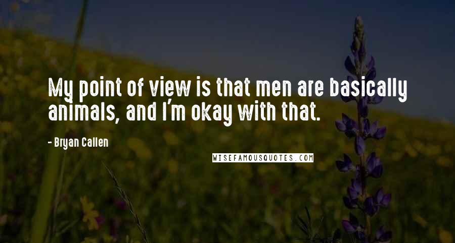 Bryan Callen Quotes: My point of view is that men are basically animals, and I'm okay with that.