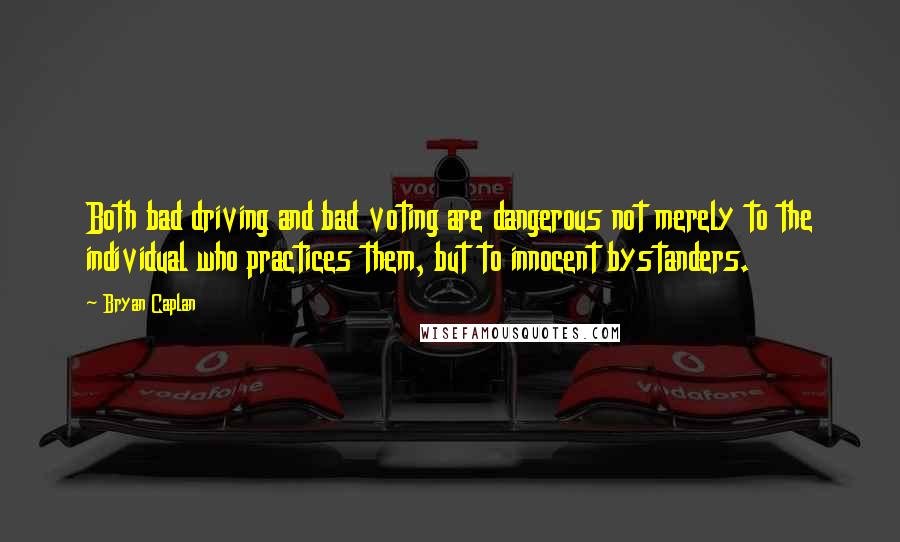 Bryan Caplan Quotes: Both bad driving and bad voting are dangerous not merely to the individual who practices them, but to innocent bystanders.