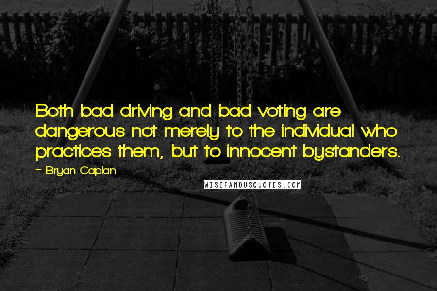 Bryan Caplan Quotes: Both bad driving and bad voting are dangerous not merely to the individual who practices them, but to innocent bystanders.