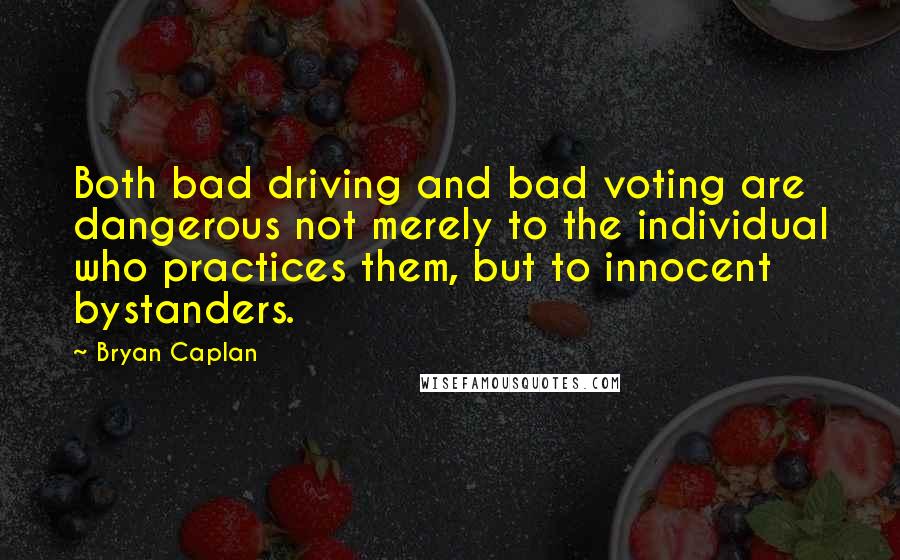 Bryan Caplan Quotes: Both bad driving and bad voting are dangerous not merely to the individual who practices them, but to innocent bystanders.