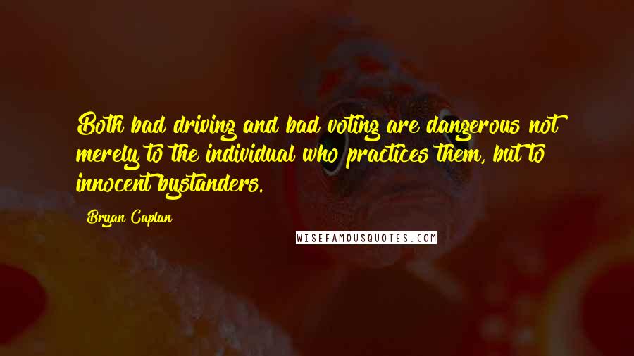 Bryan Caplan Quotes: Both bad driving and bad voting are dangerous not merely to the individual who practices them, but to innocent bystanders.