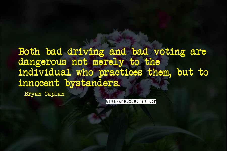 Bryan Caplan Quotes: Both bad driving and bad voting are dangerous not merely to the individual who practices them, but to innocent bystanders.