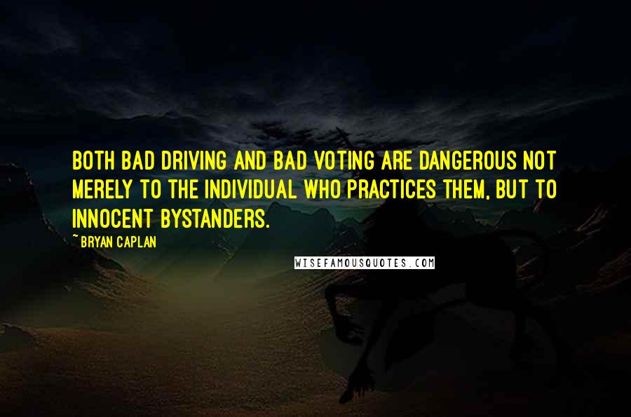 Bryan Caplan Quotes: Both bad driving and bad voting are dangerous not merely to the individual who practices them, but to innocent bystanders.