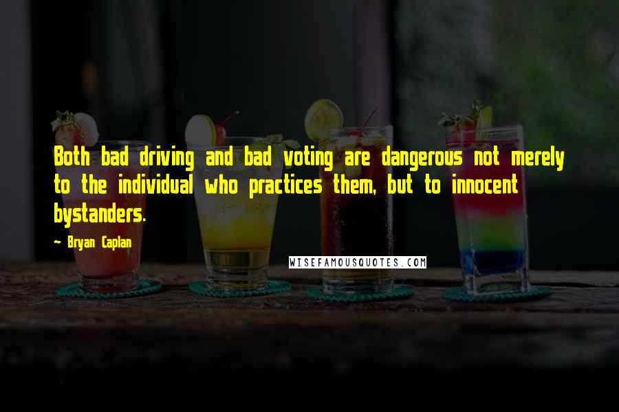 Bryan Caplan Quotes: Both bad driving and bad voting are dangerous not merely to the individual who practices them, but to innocent bystanders.