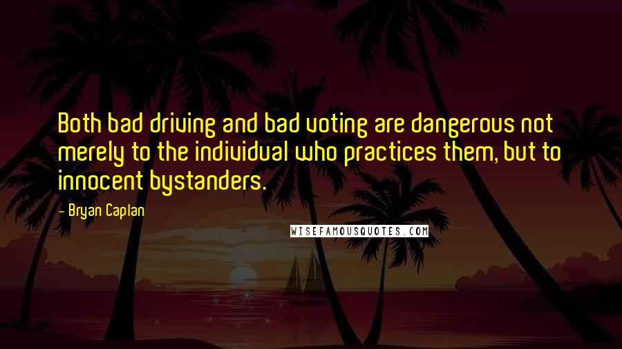 Bryan Caplan Quotes: Both bad driving and bad voting are dangerous not merely to the individual who practices them, but to innocent bystanders.