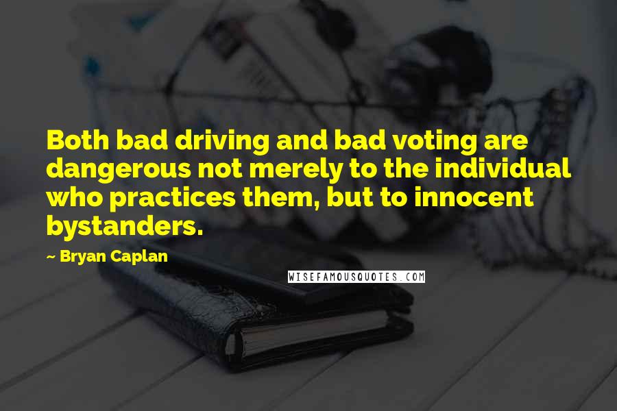 Bryan Caplan Quotes: Both bad driving and bad voting are dangerous not merely to the individual who practices them, but to innocent bystanders.