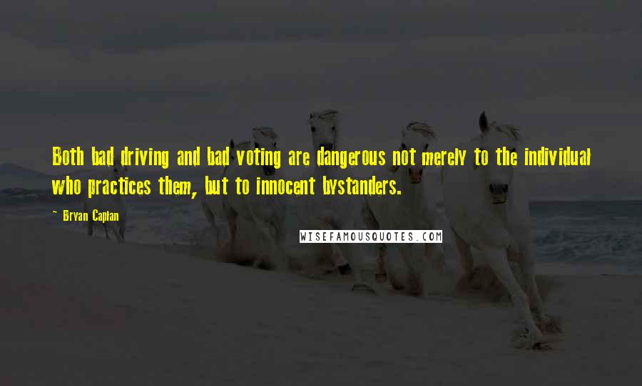 Bryan Caplan Quotes: Both bad driving and bad voting are dangerous not merely to the individual who practices them, but to innocent bystanders.