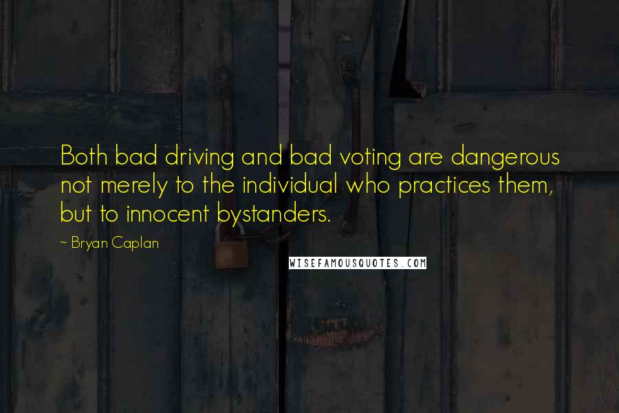 Bryan Caplan Quotes: Both bad driving and bad voting are dangerous not merely to the individual who practices them, but to innocent bystanders.