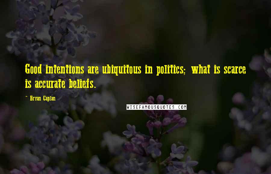 Bryan Caplan Quotes: Good intentions are ubiquitous in politics; what is scarce is accurate beliefs.